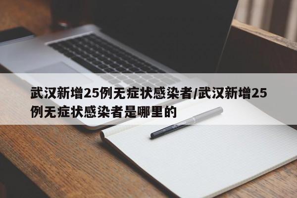 武汉新增25例无症状感染者/武汉新增25例无症状感染者是哪里的